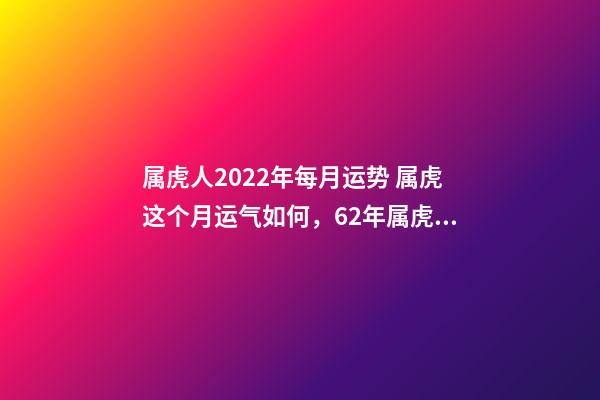 属虎人2022年每月运势 属虎这个月运气如何，62年属虎生肖每月运程